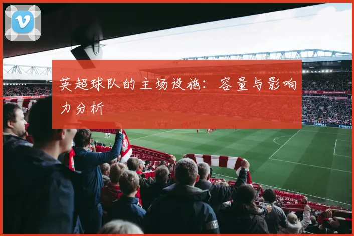 英超球队的主场设施：容量与影响力分析