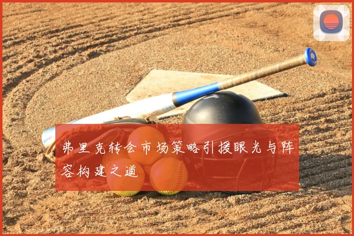 弗里克转会市场策略引援眼光与阵容构建之道