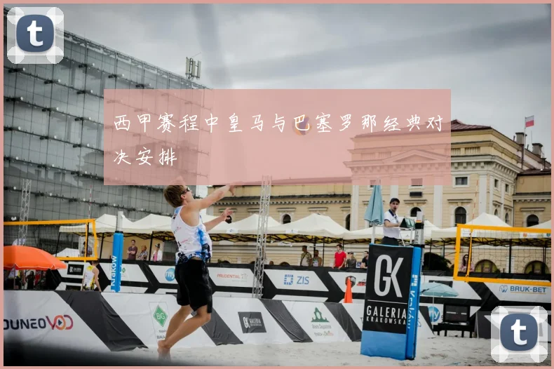 西甲赛程中皇马与巴塞罗那经典对决安排