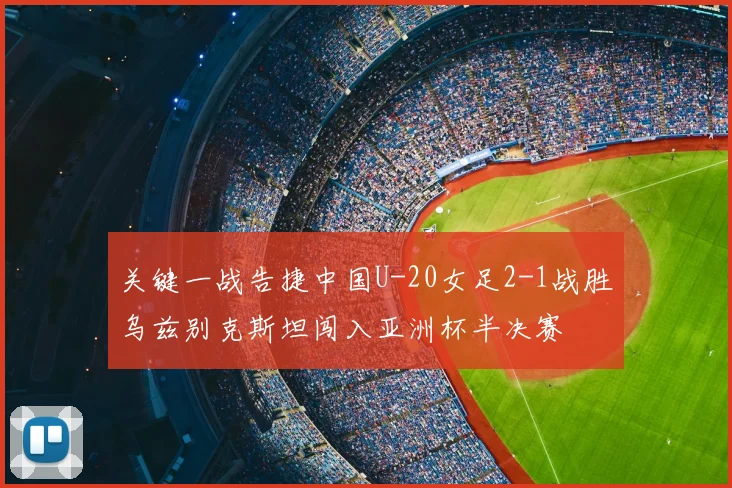 关键一战告捷中国U-20女足2-1战胜乌兹别克斯坦闯入亚洲杯半决赛
