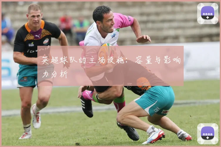 英超球队的主场设施:容量与影响力分析