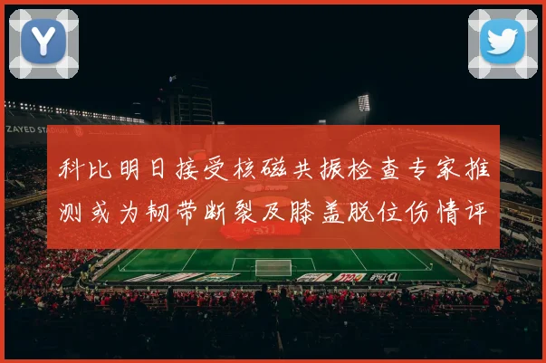 科比明日接受核磁共振检查专家推测或为韧带断裂及膝盖脱位伤情评估