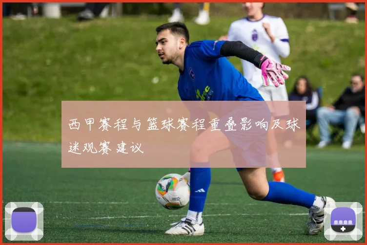 西甲赛程与篮球赛程重叠影响及球迷观赛建议