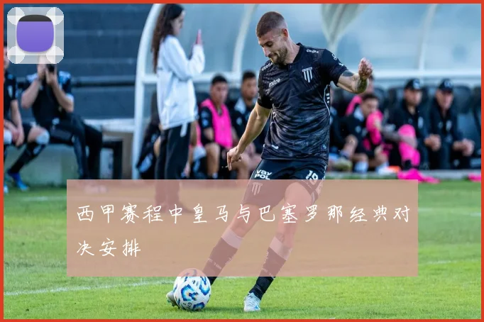 西甲赛程中皇马与巴塞罗那经典对决安排